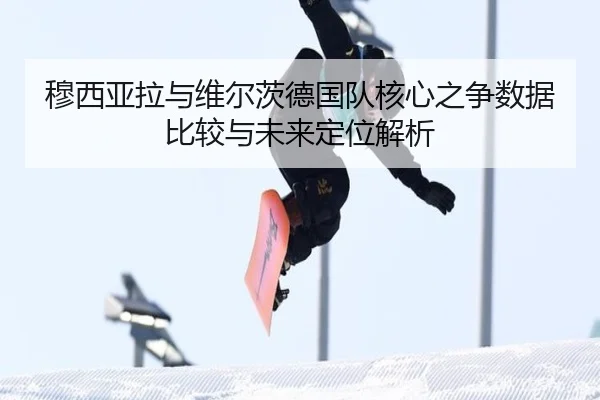 穆西亚拉与维尔茨德国队核心之争数据比较与未来定位解析