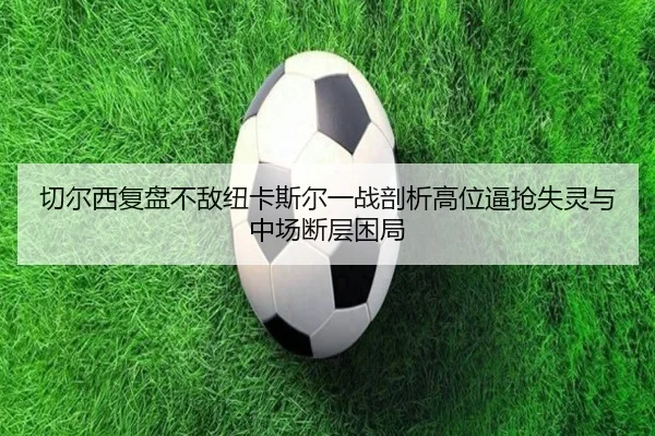 切尔西复盘不敌纽卡斯尔一战剖析高位逼抢失灵与中场断层困局