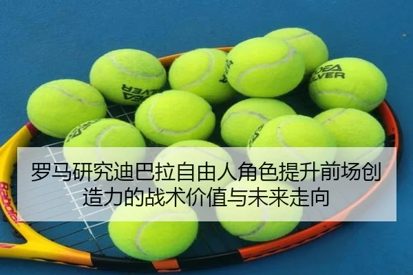 罗马研究迪巴拉自由人角色提升前场创造力的战术价值与未来走向