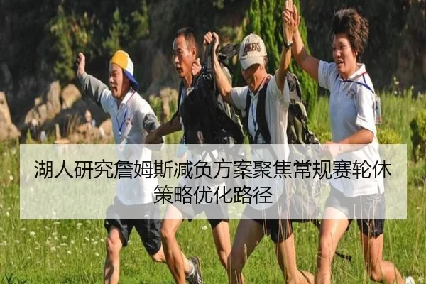 湖人研究詹姆斯减负方案聚焦常规赛轮休策略优化路径