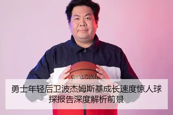 勇士年轻后卫波杰姆斯基成长速度惊人球探报告深度解析前景