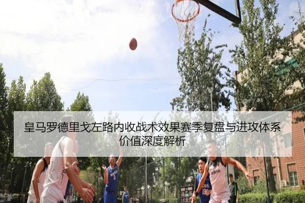 皇马罗德里戈左路内收战术效果赛季复盘与进攻体系价值深度解析