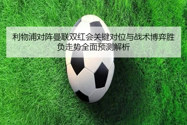 利物浦对阵曼联双红会关键对位与战术博弈胜负走势全面预测解析