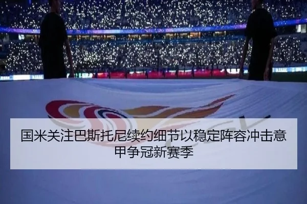 国米关注巴斯托尼续约细节以稳定阵容冲击意甲争冠新赛季