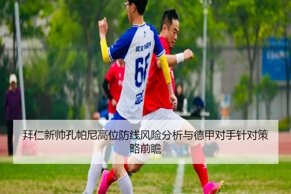 拜仁新帅孔帕尼高位防线风险分析与德甲对手针对策略前瞻