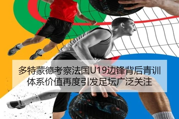 多特蒙德考察法国U19边锋背后青训体系价值再度引发足坛广泛关注